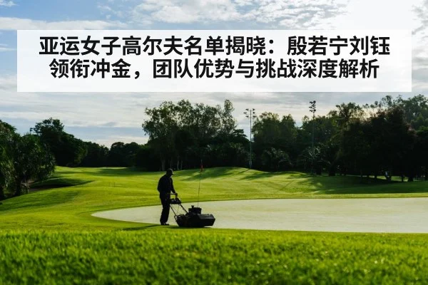 亚运女子高尔夫名单揭晓：殷若宁刘钰领衔冲金，团队优势与挑战深度解析