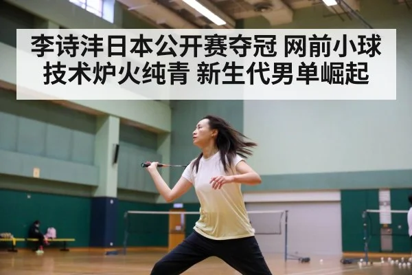 李诗沣日本公开赛夺冠 网前小球技术炉火纯青 新生代男单崛起
