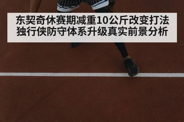 东契奇休赛期减重10公斤改变打法 独行侠防守体系升级真实前景分析