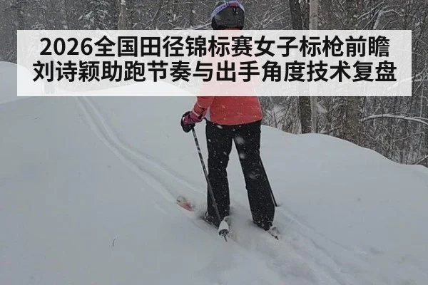 2026全国田径锦标赛女子标枪前瞻 刘诗颖助跑节奏与出手角度技术复盘