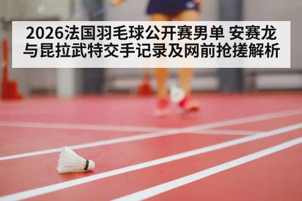 2026法国羽毛球公开赛男单 安赛龙与昆拉武特交手记录及网前抢搓解析